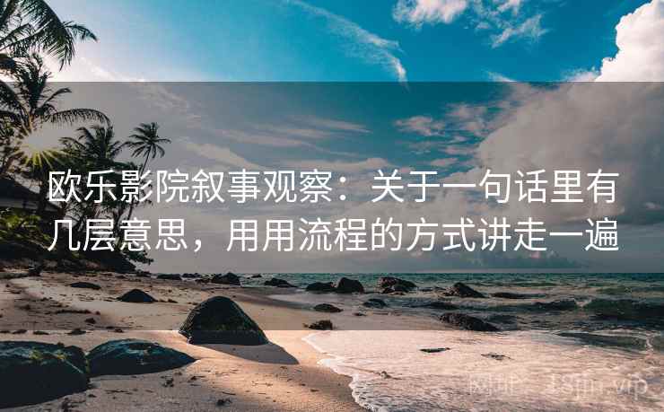 欧乐影院叙事观察：关于一句话里有几层意思，用用流程的方式讲走一遍