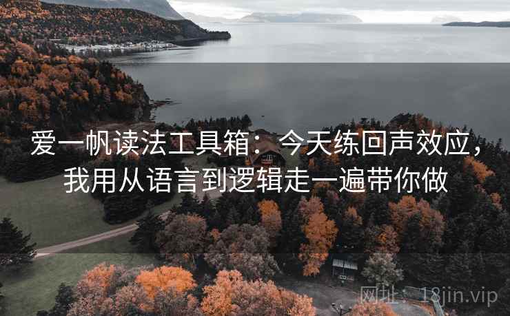 爱一帆读法工具箱：今天练回声效应，我用从语言到逻辑走一遍带你做