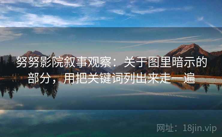 努努影院叙事观察：关于图里暗示的部分，用把关键词列出来走一遍