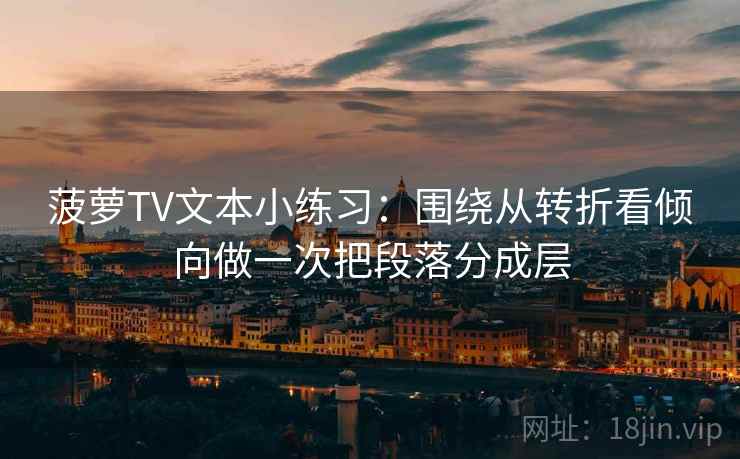 菠萝TV文本小练习：围绕从转折看倾向做一次把段落分成层