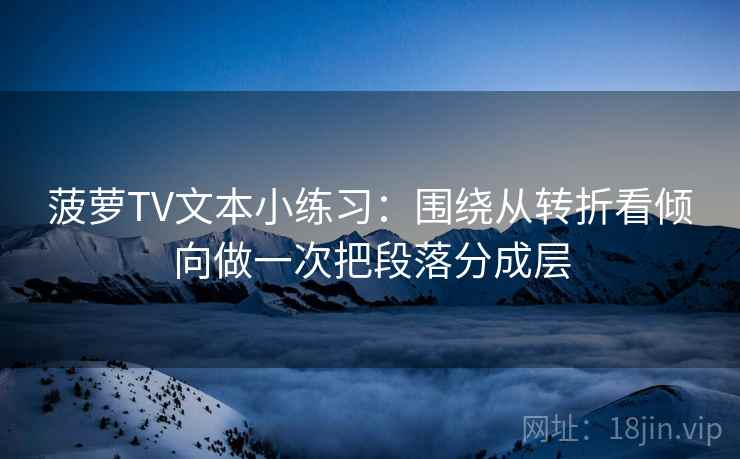 菠萝TV文本小练习：围绕从转折看倾向做一次把段落分成层