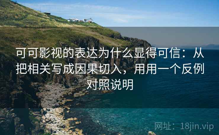 可可影视的表达为什么显得可信：从把相关写成因果切入，用用一个反例对照说明