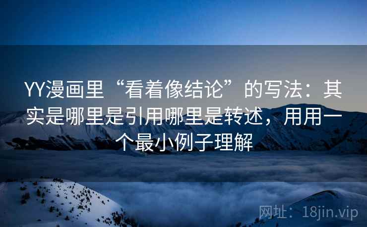 YY漫画里“看着像结论”的写法：其实是哪里是引用哪里是转述，用用一个最小例子理解