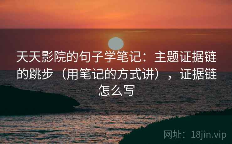 天天影院的句子学笔记：主题证据链的跳步（用笔记的方式讲），证据链怎么写