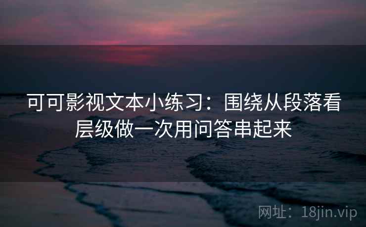 可可影视文本小练习：围绕从段落看层级做一次用问答串起来