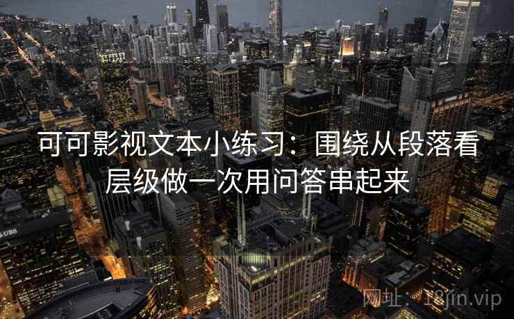 可可影视文本小练习：围绕从段落看层级做一次用问答串起来