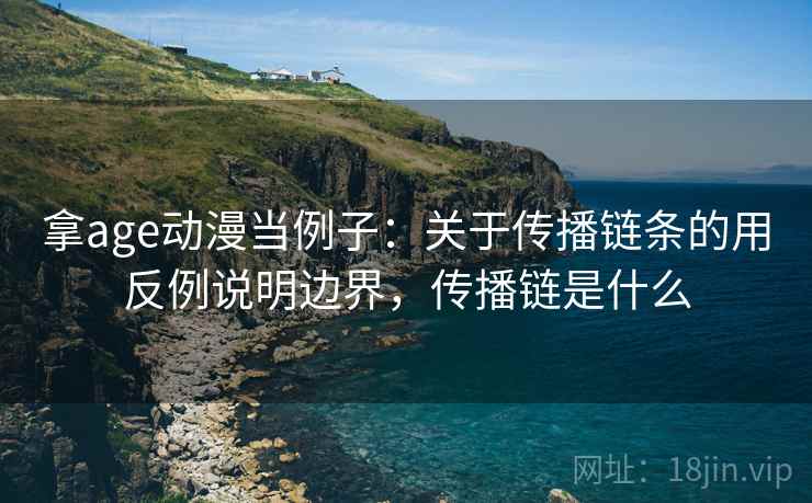 拿age动漫当例子：关于传播链条的用反例说明边界，传播链是什么