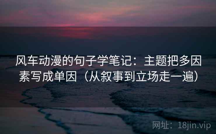 风车动漫的句子学笔记：主题把多因素写成单因（从叙事到立场走一遍）