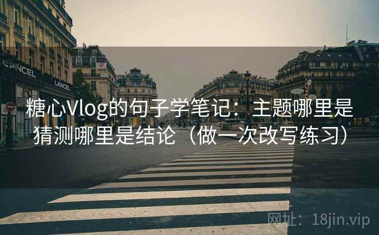 糖心Vlog的句子学笔记：主题哪里是猜测哪里是结论（做一次改写练习）