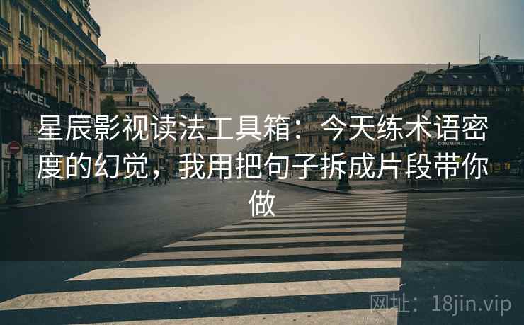 星辰影视读法工具箱：今天练术语密度的幻觉，我用把句子拆成片段带你做