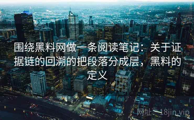 围绕黑料网做一条阅读笔记：关于证据链的回溯的把段落分成层，黑料的定义