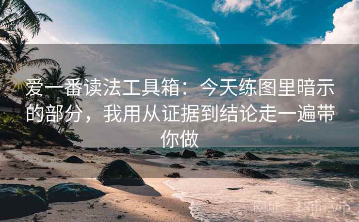 爱一番读法工具箱：今天练图里暗示的部分，我用从证据到结论走一遍带你做