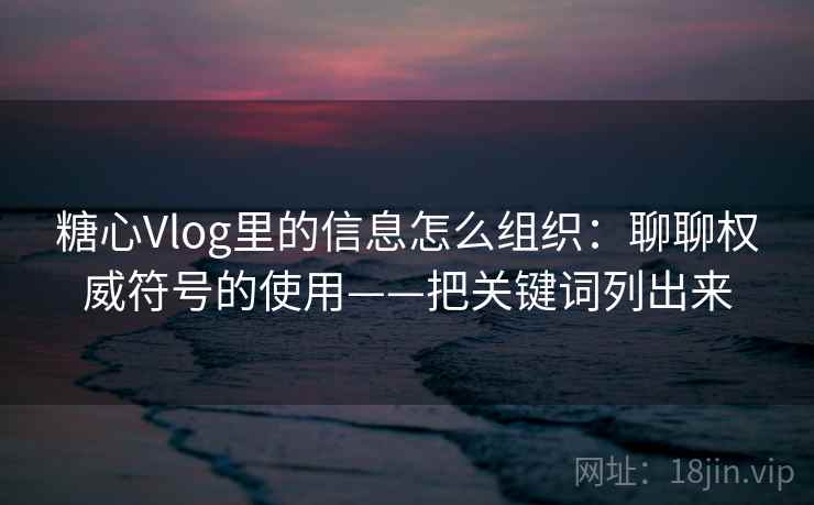 糖心Vlog里的信息怎么组织：聊聊权威符号的使用——把关键词列出来