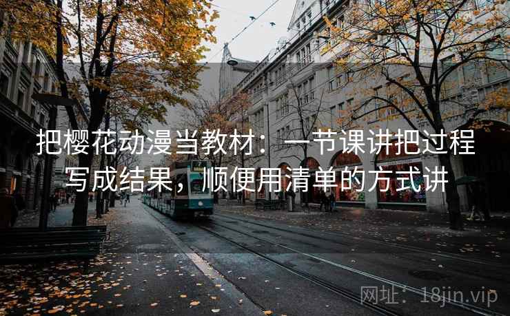 把樱花动漫当教材：一节课讲把过程写成结果，顺便用清单的方式讲