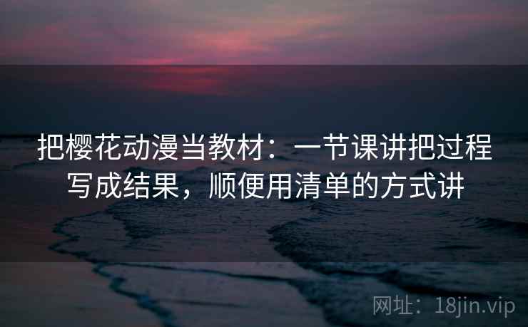 把樱花动漫当教材：一节课讲把过程写成结果，顺便用清单的方式讲