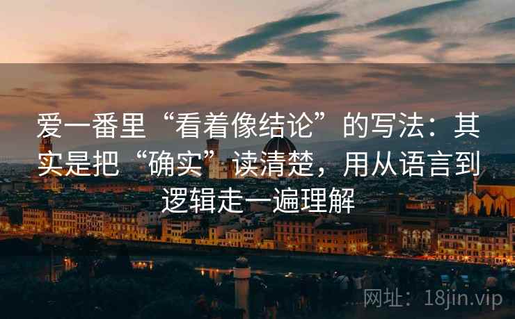 爱一番里“看着像结论”的写法：其实是把“确实”读清楚，用从语言到逻辑走一遍理解