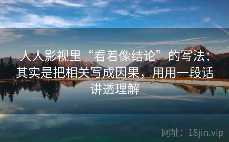 人人影视里“看着像结论”的写法：其实是把相关写成因果，用用一段话讲透理解