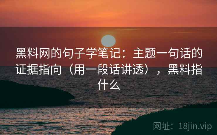 黑料网的句子学笔记：主题一句话的证据指向（用一段话讲透），黑料指什么