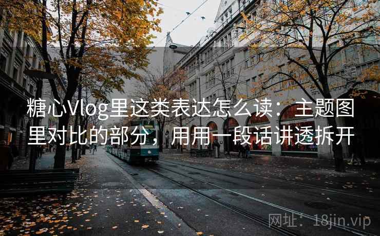 糖心Vlog里这类表达怎么读：主题图里对比的部分，用用一段话讲透拆开