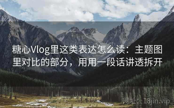 糖心Vlog里这类表达怎么读：主题图里对比的部分，用用一段话讲透拆开