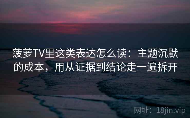 菠萝TV里这类表达怎么读：主题沉默的成本，用从证据到结论走一遍拆开