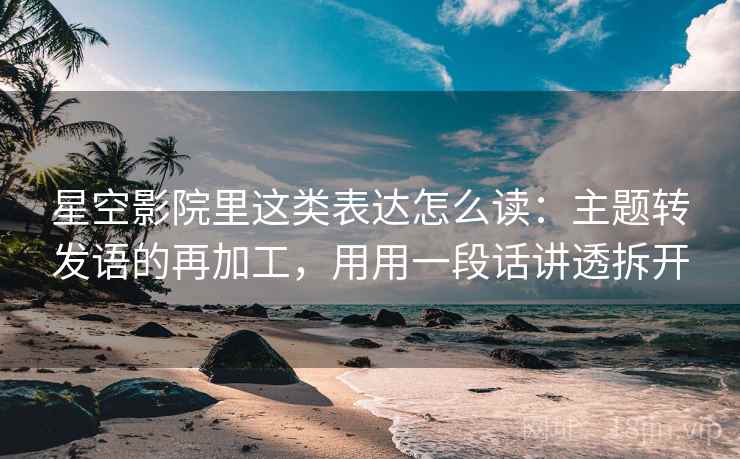 星空影院里这类表达怎么读：主题转发语的再加工，用用一段话讲透拆开