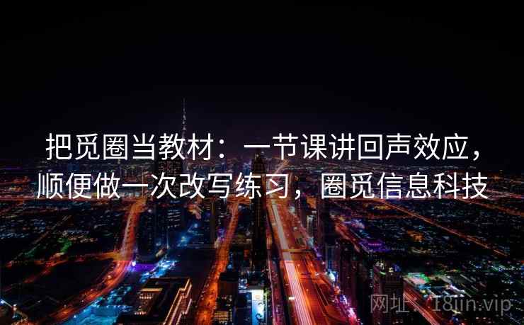 把觅圈当教材：一节课讲回声效应，顺便做一次改写练习，圈觅信息科技