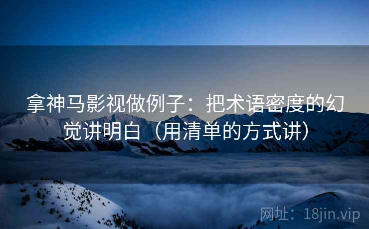 拿神马影视做例子：把术语密度的幻觉讲明白（用清单的方式讲）