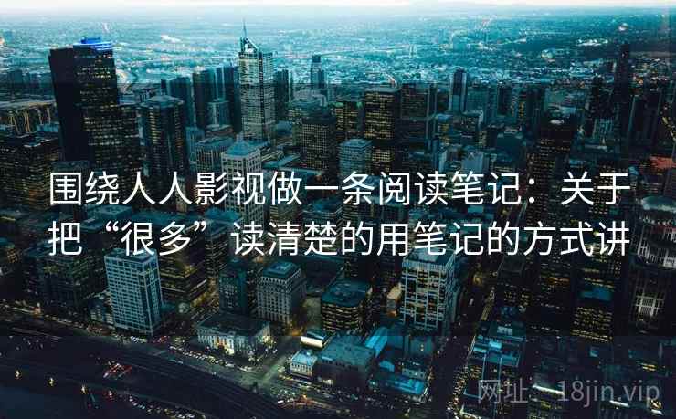 围绕人人影视做一条阅读笔记：关于把“很多”读清楚的用笔记的方式讲