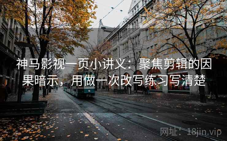 神马影视一页小讲义：聚焦剪辑的因果暗示，用做一次改写练习写清楚
