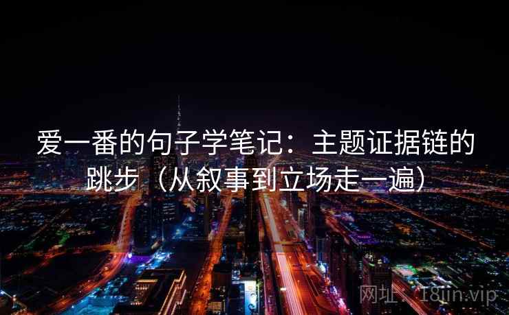 爱一番的句子学笔记：主题证据链的跳步（从叙事到立场走一遍）