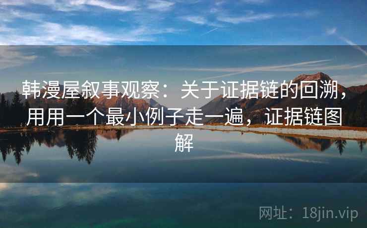 韩漫屋叙事观察：关于证据链的回溯，用用一个最小例子走一遍，证据链图解