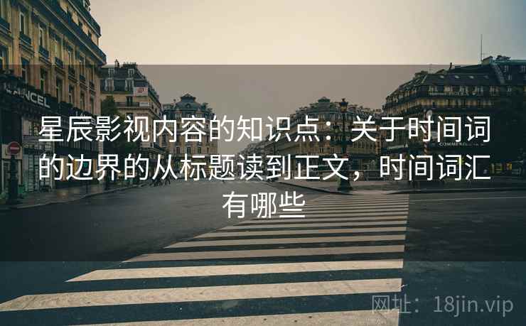 星辰影视内容的知识点：关于时间词的边界的从标题读到正文，时间词汇有哪些