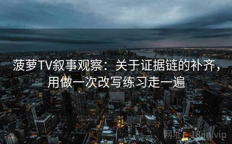 菠萝TV叙事观察：关于证据链的补齐，用做一次改写练习走一遍