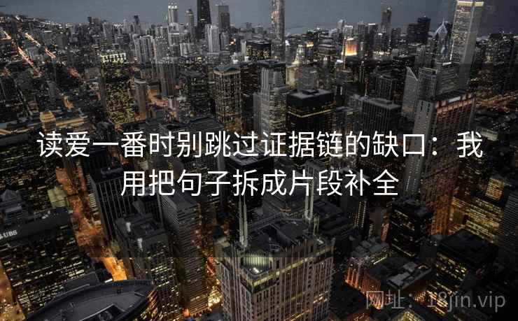 读爱一番时别跳过证据链的缺口：我用把句子拆成片段补全
