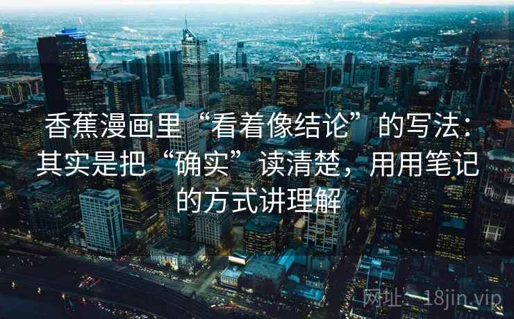 香蕉漫画里“看着像结论”的写法：其实是把“确实”读清楚，用用笔记的方式讲理解