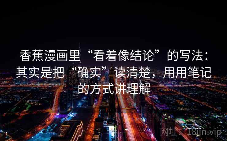 香蕉漫画里“看着像结论”的写法：其实是把“确实”读清楚，用用笔记的方式讲理解