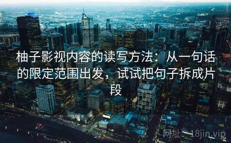 柚子影视内容的读写方法：从一句话的限定范围出发，试试把句子拆成片段