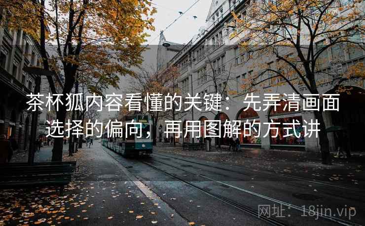 茶杯狐内容看懂的关键：先弄清画面选择的偏向，再用图解的方式讲