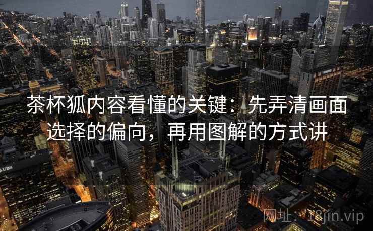 茶杯狐内容看懂的关键：先弄清画面选择的偏向，再用图解的方式讲