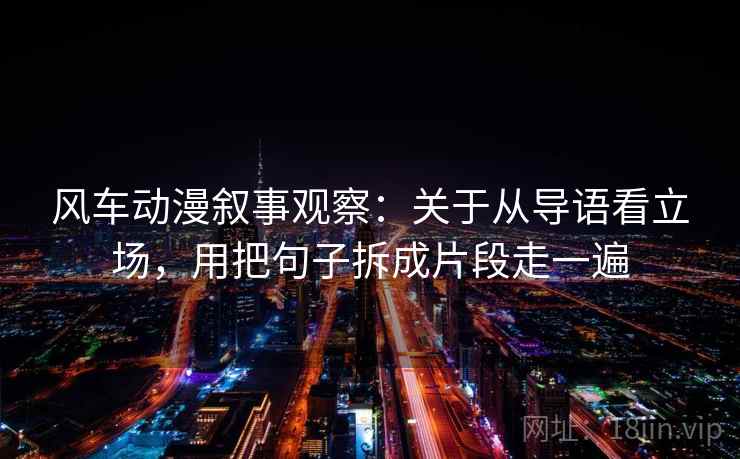 风车动漫叙事观察：关于从导语看立场，用把句子拆成片段走一遍