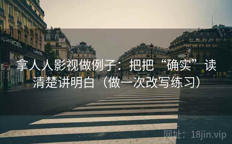 拿人人影视做例子：把把“确实”读清楚讲明白（做一次改写练习）
