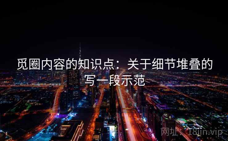 觅圈内容的知识点：关于细节堆叠的写一段示范