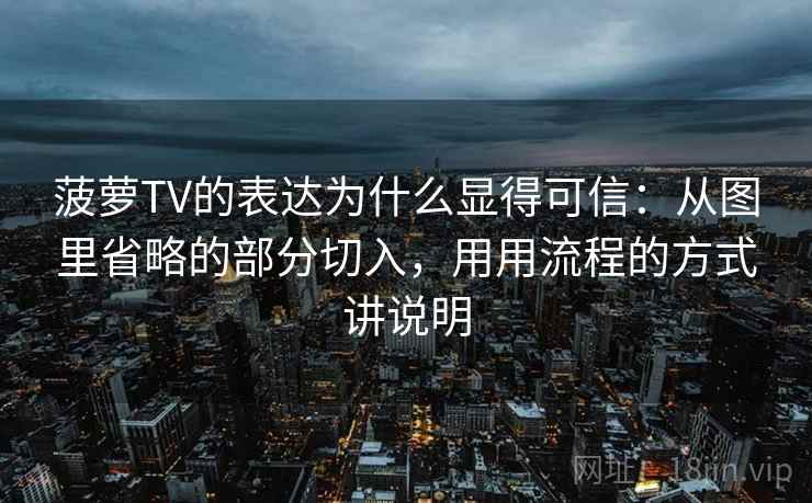 菠萝TV的表达为什么显得可信：从图里省略的部分切入，用用流程的方式讲说明