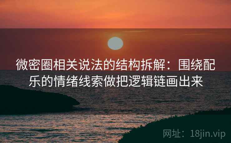 微密圈相关说法的结构拆解：围绕配乐的情绪线索做把逻辑链画出来