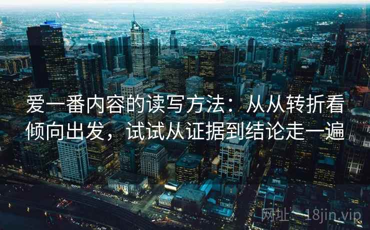 爱一番内容的读写方法：从从转折看倾向出发，试试从证据到结论走一遍
