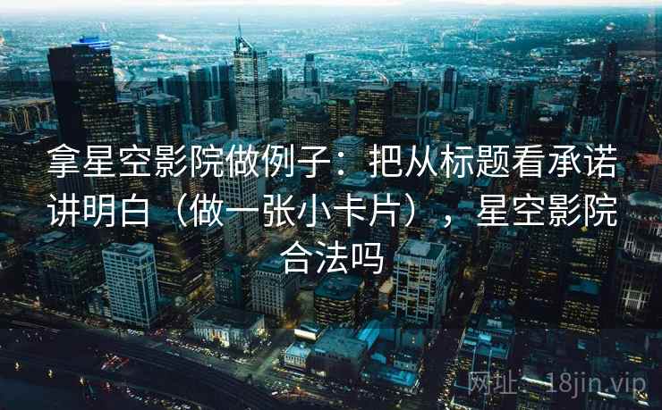 拿星空影院做例子：把从标题看承诺讲明白（做一张小卡片），星空影院合法吗