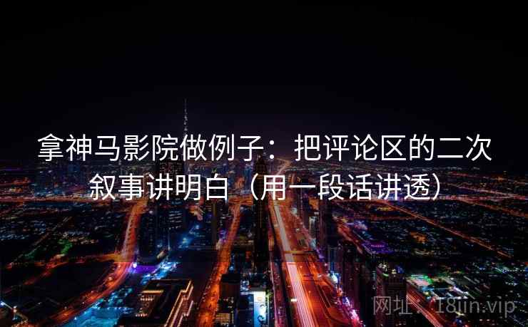 拿神马影院做例子：把评论区的二次叙事讲明白（用一段话讲透）