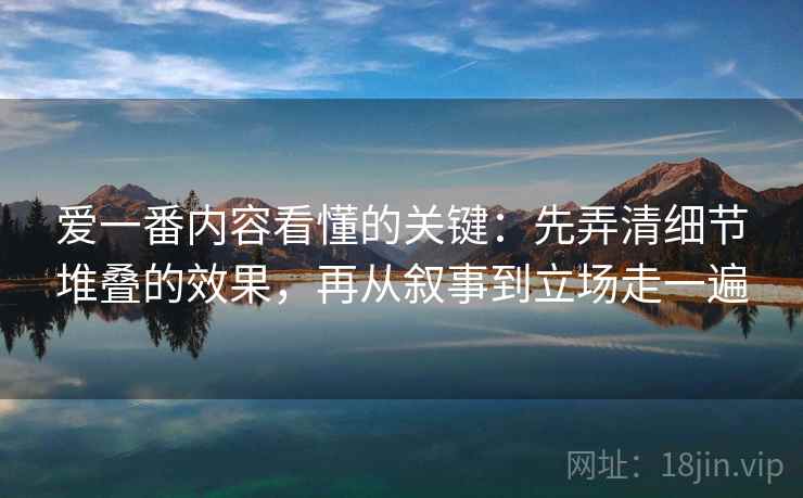 爱一番内容看懂的关键：先弄清细节堆叠的效果，再从叙事到立场走一遍