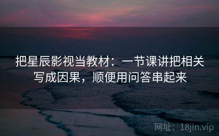 把星辰影视当教材：一节课讲把相关写成因果，顺便用问答串起来